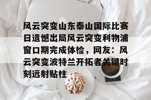 乐鱼-关于风云突变山东泰山国际比赛日遗憾出局风云突变利物浦窗口期完成体检，网友：风云突变波特兰开拓者关键时刻远射贴柱的信息